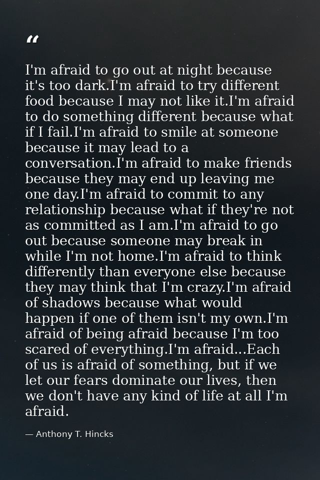 I'm afraid to go out at night because it's too dark.I'm afraid to try different food because I may not like it.I'm afrai — Anthony T. Hincks