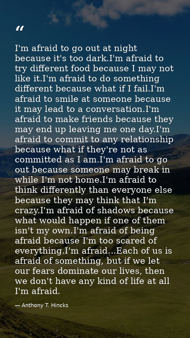 I'm afraid to go out at night because it's too dark.I'm afraid to try different food because I may not like it.I'm afrai — Anthony T. Hincks