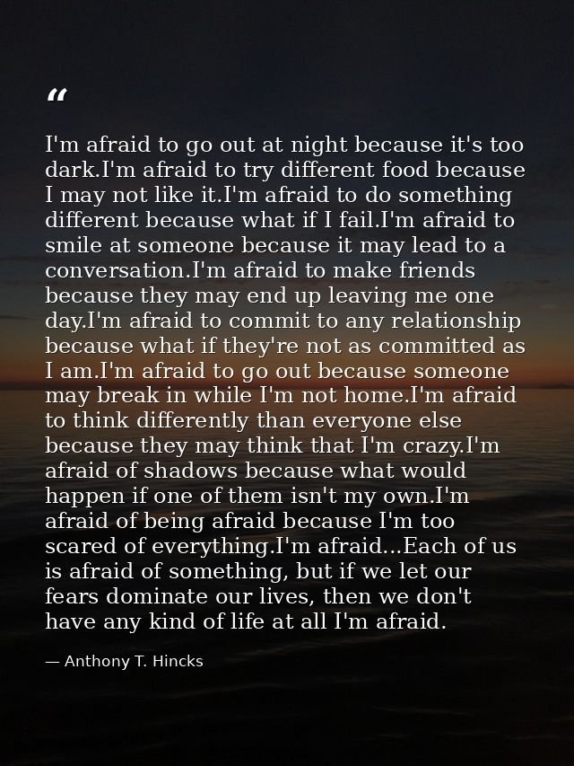 I'm afraid to go out at night because it's too dark.I'm afraid to try different food because I may not like it.I'm afrai — Anthony T. Hincks