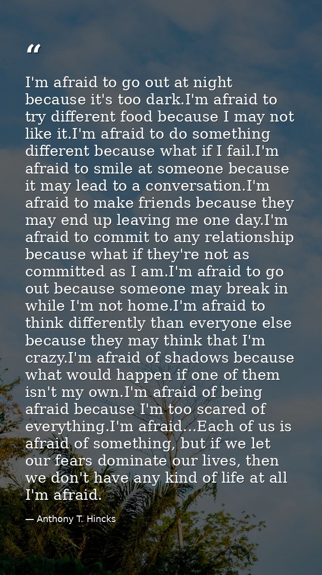 I'm afraid to go out at night because it's too dark.I'm afraid to try different food because I may not like it.I'm afrai — Anthony T. Hincks