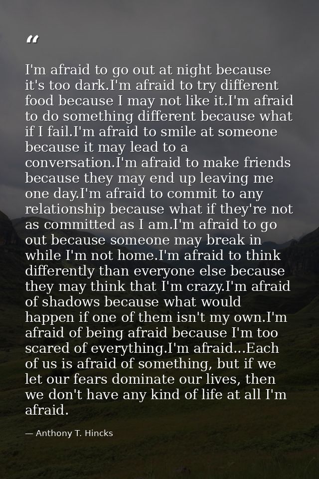 I'm afraid to go out at night because it's too dark.I'm afraid to try different food because I may not like it.I'm afrai — Anthony T. Hincks