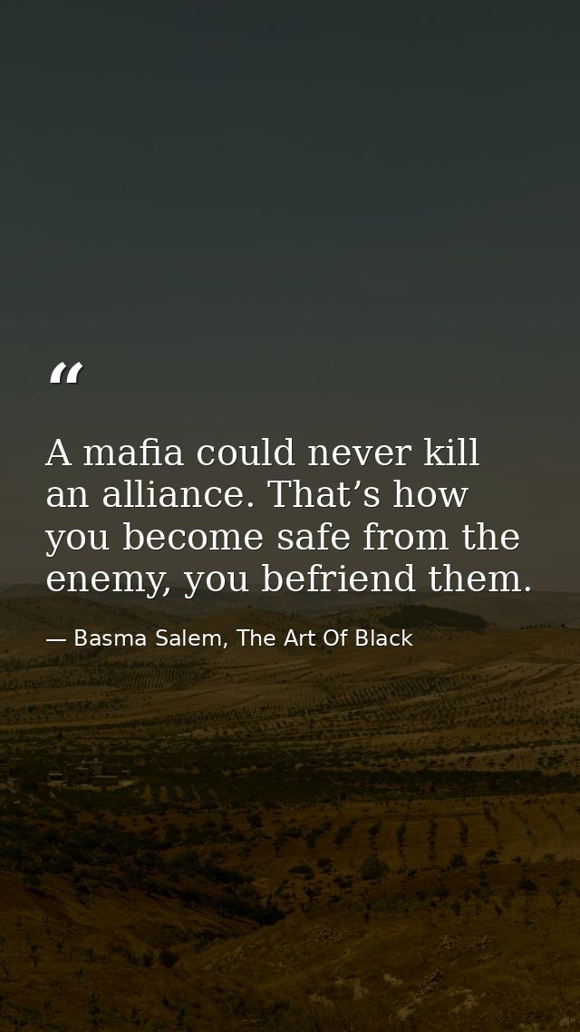 A mafia could never kill an alliance. That’s how you become safe from the enemy, you befriend them. — Basma Salem, The Art Of Black