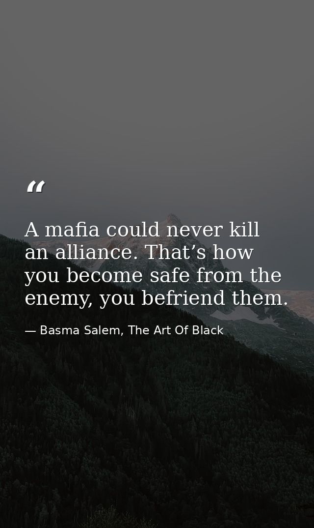 A mafia could never kill an alliance. That’s how you become safe from the enemy, you befriend them. — Basma Salem, The Art Of Black