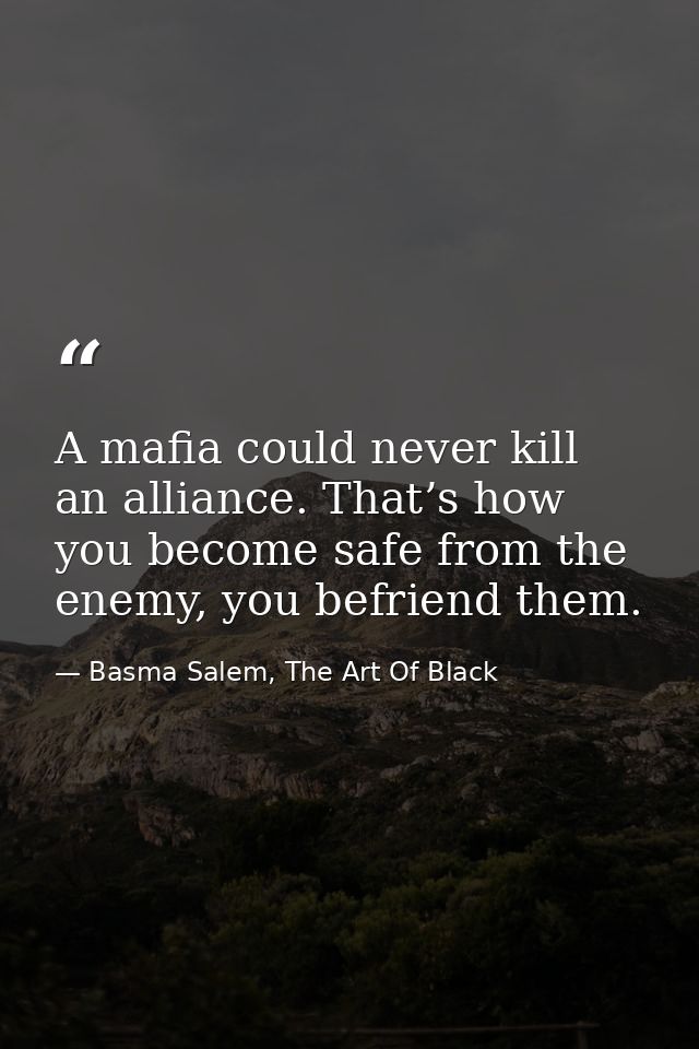 A mafia could never kill an alliance. That’s how you become safe from the enemy, you befriend them. — Basma Salem, The Art Of Black