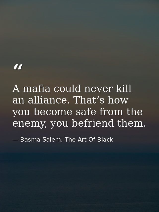 A mafia could never kill an alliance. That’s how you become safe from the enemy, you befriend them. — Basma Salem, The Art Of Black