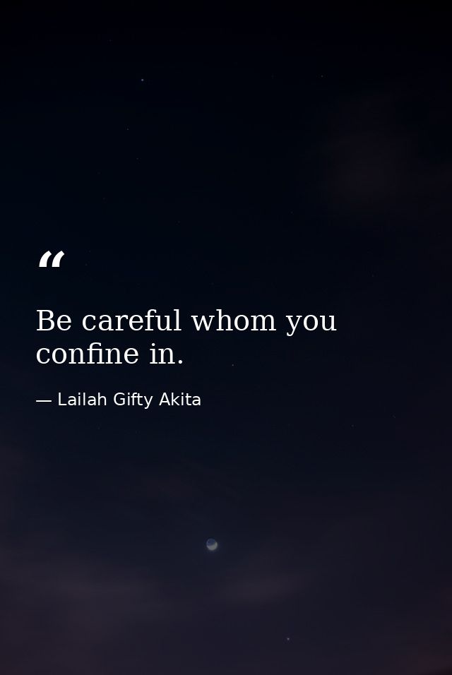 Be careful whom you confine in. — Lailah Gifty Akita