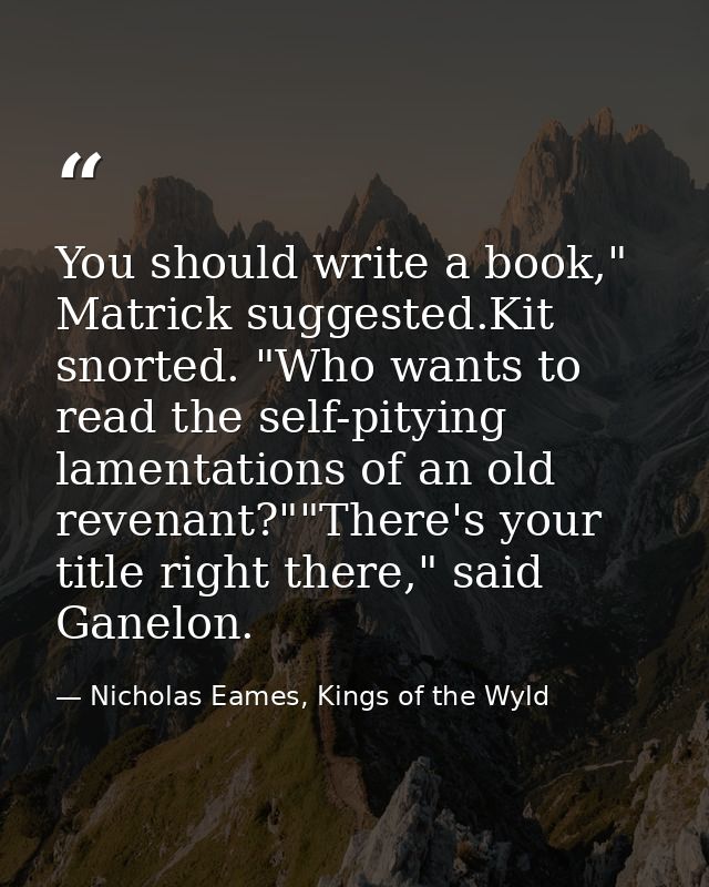 You should write a book," Matrick suggested.Kit snorted. "Who wants to read the self-pitying lamentations of an old reve — Nicholas Eames, Kings of the Wyld