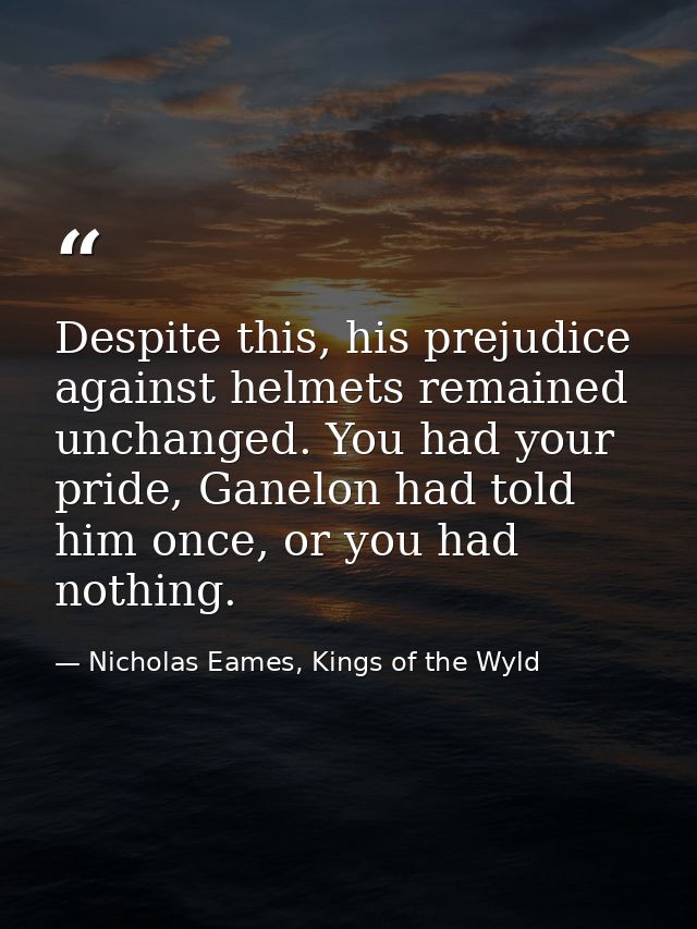 Despite this, his prejudice against helmets remained unchanged. You had your pride, Ganelon had told him once, or you ha — Nicholas Eames, Kings of the Wyld