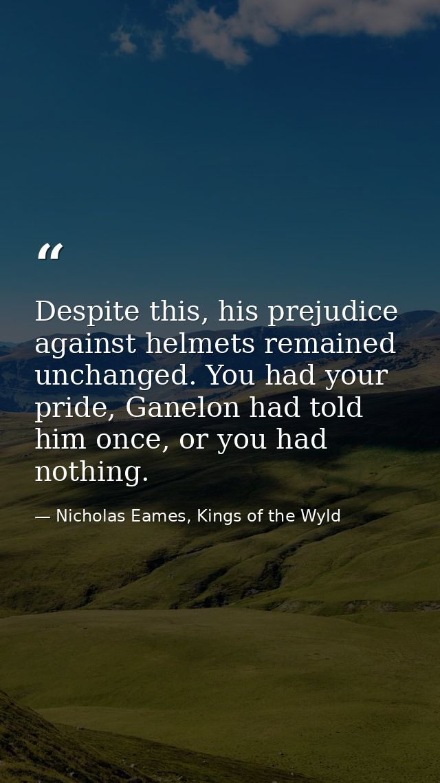 Despite this, his prejudice against helmets remained unchanged. You had your pride, Ganelon had told him once, or you ha — Nicholas Eames, Kings of the Wyld