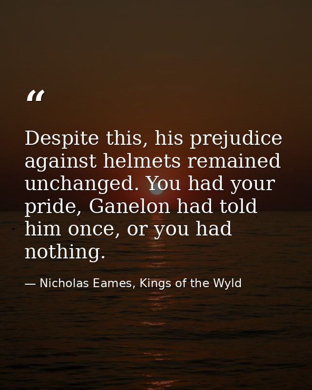 Despite this, his prejudice against helmets remained unchanged. You had your pride, Ganelon had told him once, or you ha — Nicholas Eames, Kings of the Wyld