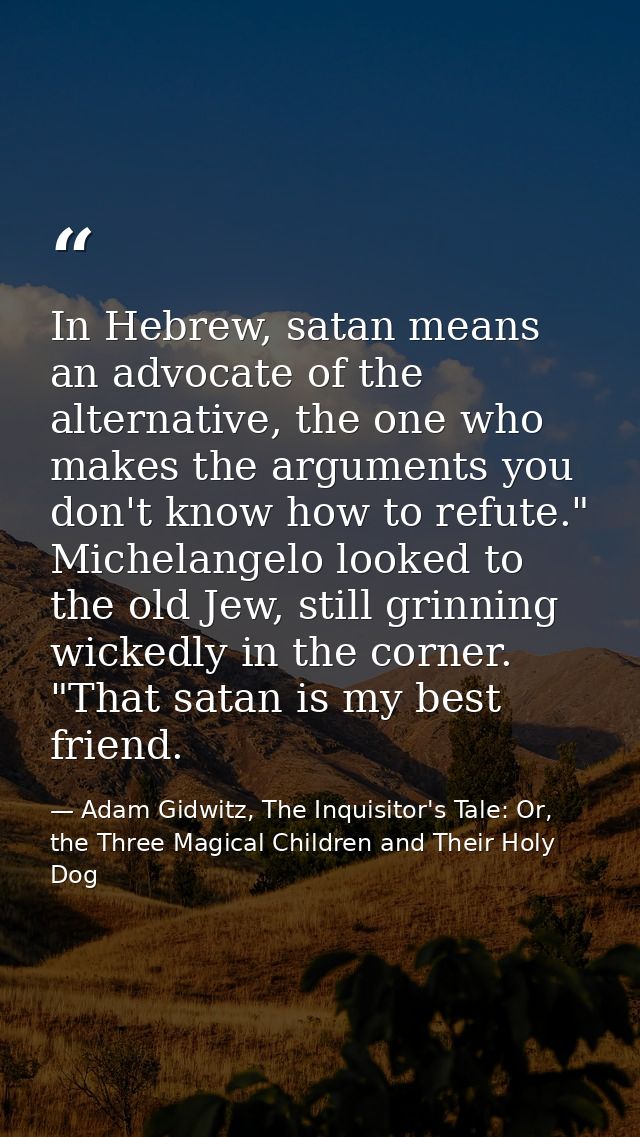 In Hebrew, satan means an advocate of the alternative, the one who makes the arguments you don't know how to refute." Mi — Adam Gidwitz, The Inquisitor's Tale: Or, the Three Magical Children and Their Holy Dog