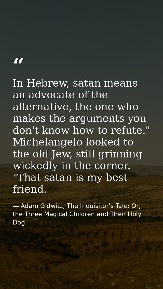 In Hebrew, satan means an advocate of the alternative, the one who makes the arguments you don't know how to refute." Mi — Adam Gidwitz, The Inquisitor's Tale: Or, the Three Magical Children and Their Holy Dog