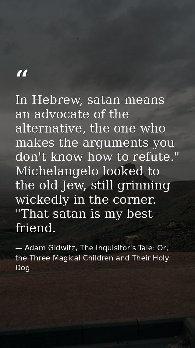 In Hebrew, satan means an advocate of the alternative, the one who makes the arguments you don't know how to refute." Mi — Adam Gidwitz, The Inquisitor's Tale: Or, the Three Magical Children and Their Holy Dog