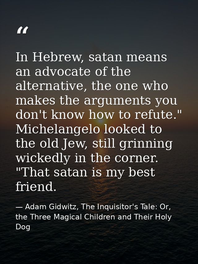 In Hebrew, satan means an advocate of the alternative, the one who makes the arguments you don't know how to refute." Mi — Adam Gidwitz, The Inquisitor's Tale: Or, the Three Magical Children and Their Holy Dog