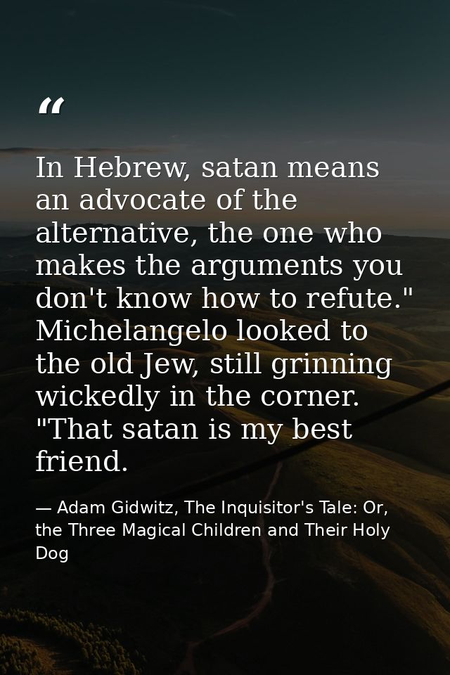 In Hebrew, satan means an advocate of the alternative, the one who makes the arguments you don't know how to refute." Mi — Adam Gidwitz, The Inquisitor's Tale: Or, the Three Magical Children and Their Holy Dog