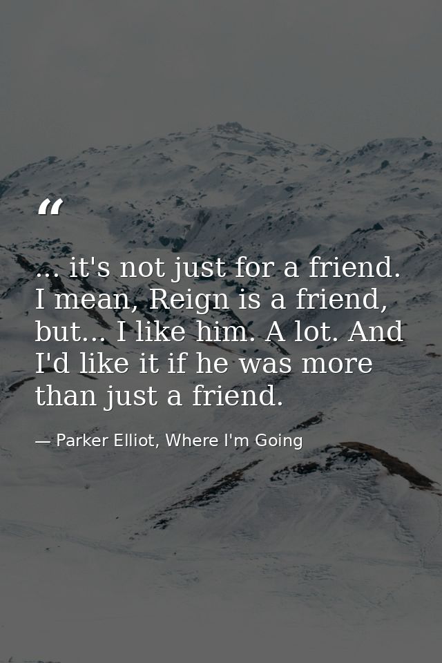... it's not just for a friend. I mean, Reign is a friend, but... I like him. A lot. And I'd like it if he was more than — Parker Elliot, Where I'm Going