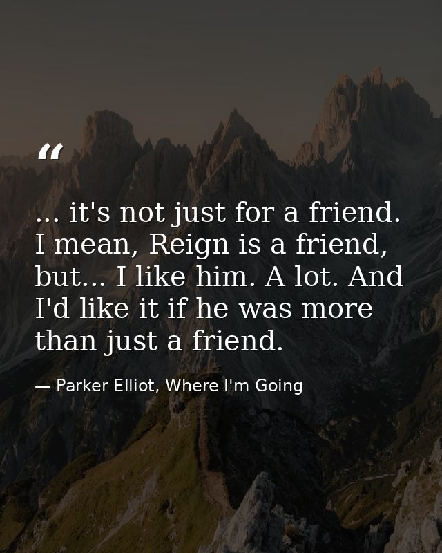 ... it's not just for a friend. I mean, Reign is a friend, but... I like him. A lot. And I'd like it if he was more than — Parker Elliot, Where I'm Going