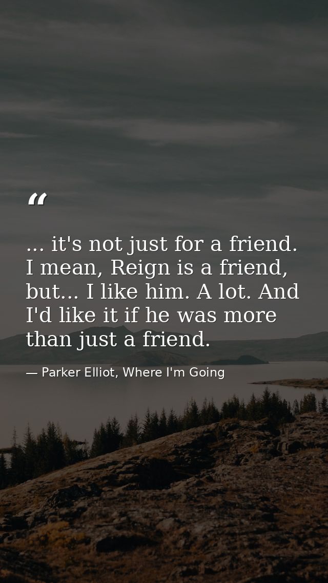 ... it's not just for a friend. I mean, Reign is a friend, but... I like him. A lot. And I'd like it if he was more than — Parker Elliot, Where I'm Going