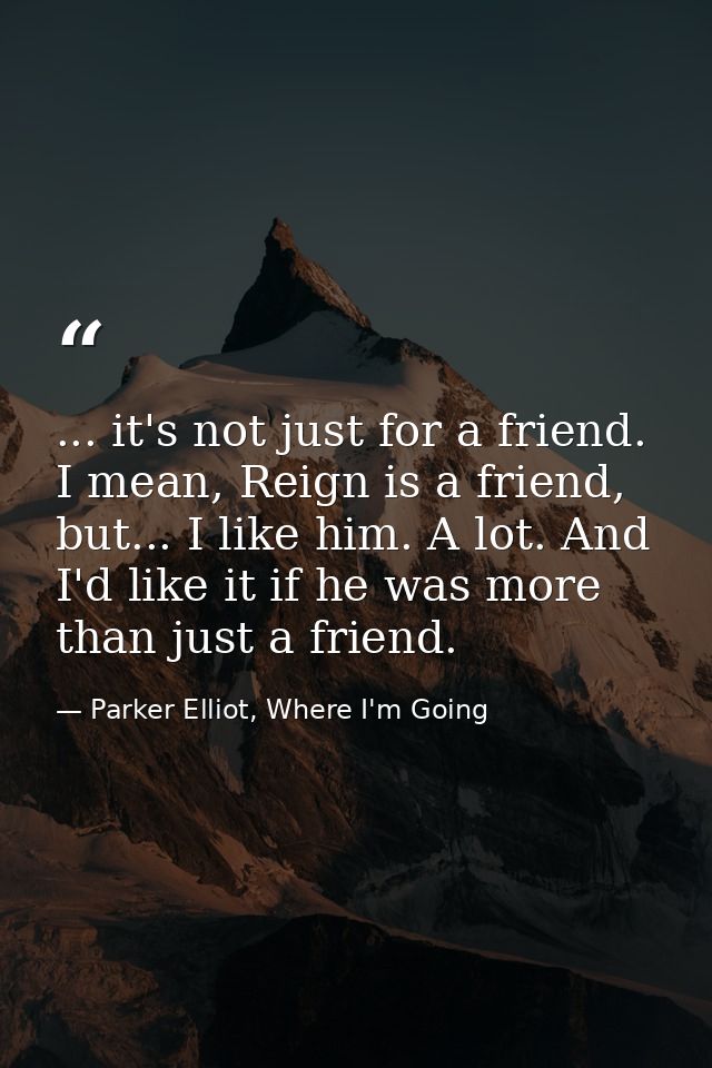 ... it's not just for a friend. I mean, Reign is a friend, but... I like him. A lot. And I'd like it if he was more than — Parker Elliot, Where I'm Going