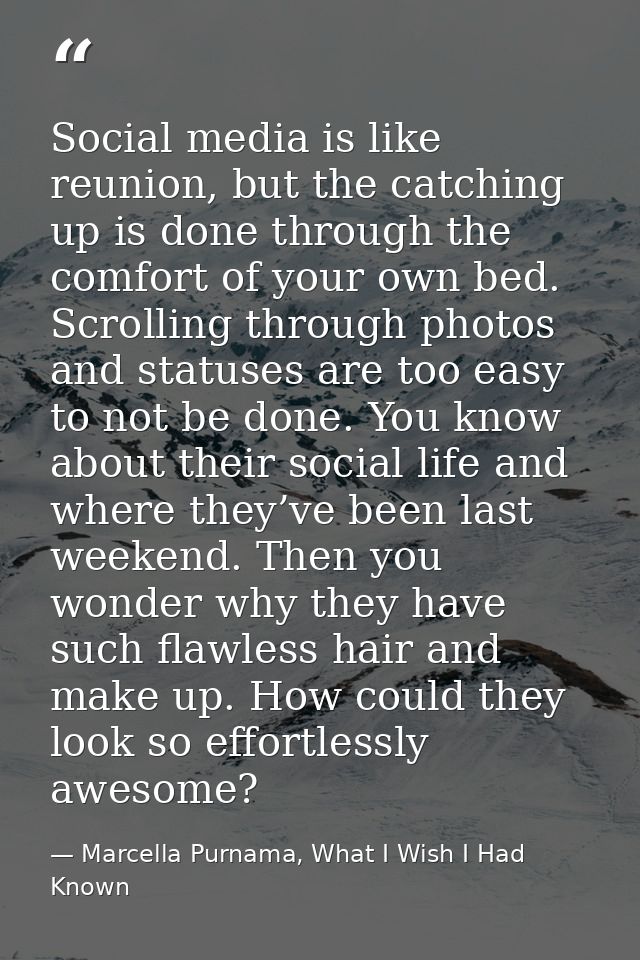 Social media is like reunion, but the catching up is done through the comfort of your own bed. Scrolling through photos  — Marcella Purnama, What I Wish I Had Known