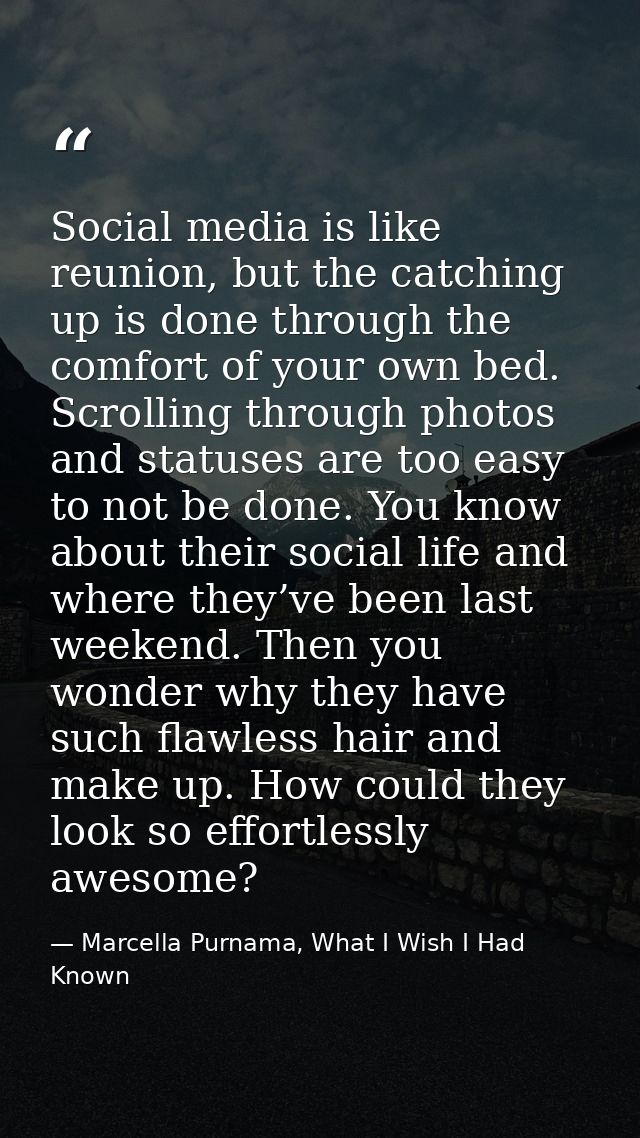 Social media is like reunion, but the catching up is done through the comfort of your own bed. Scrolling through photos  — Marcella Purnama, What I Wish I Had Known