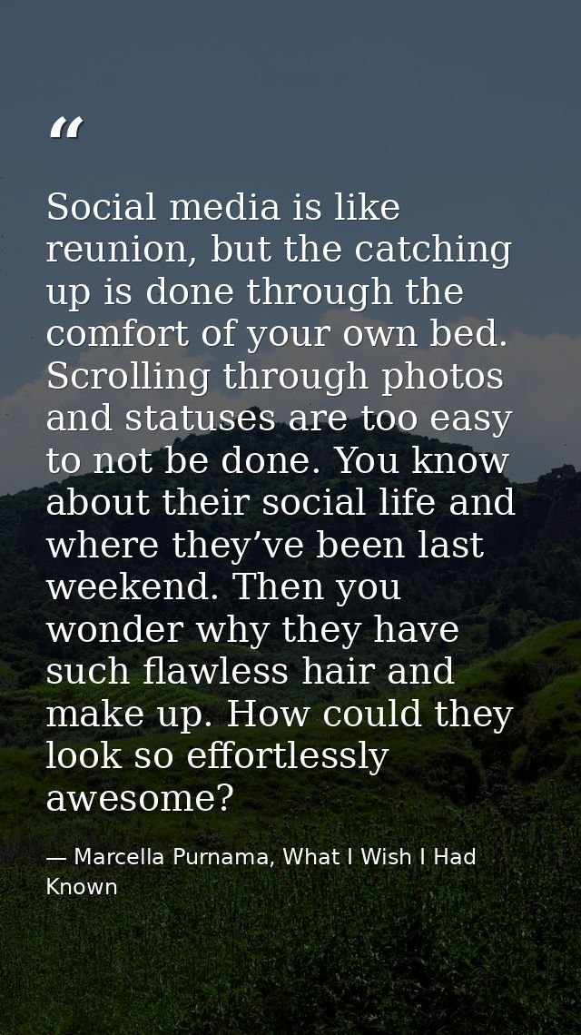 Social media is like reunion, but the catching up is done through the comfort of your own bed. Scrolling through photos  — Marcella Purnama, What I Wish I Had Known