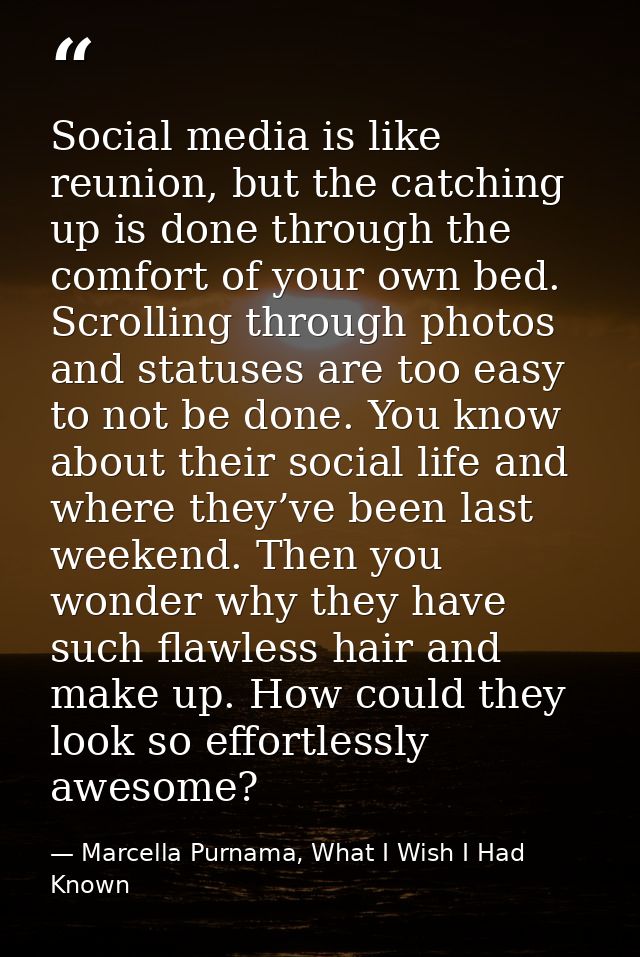 Social media is like reunion, but the catching up is done through the comfort of your own bed. Scrolling through photos  — Marcella Purnama, What I Wish I Had Known