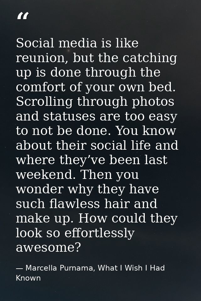 Social media is like reunion, but the catching up is done through the comfort of your own bed. Scrolling through photos  — Marcella Purnama, What I Wish I Had Known