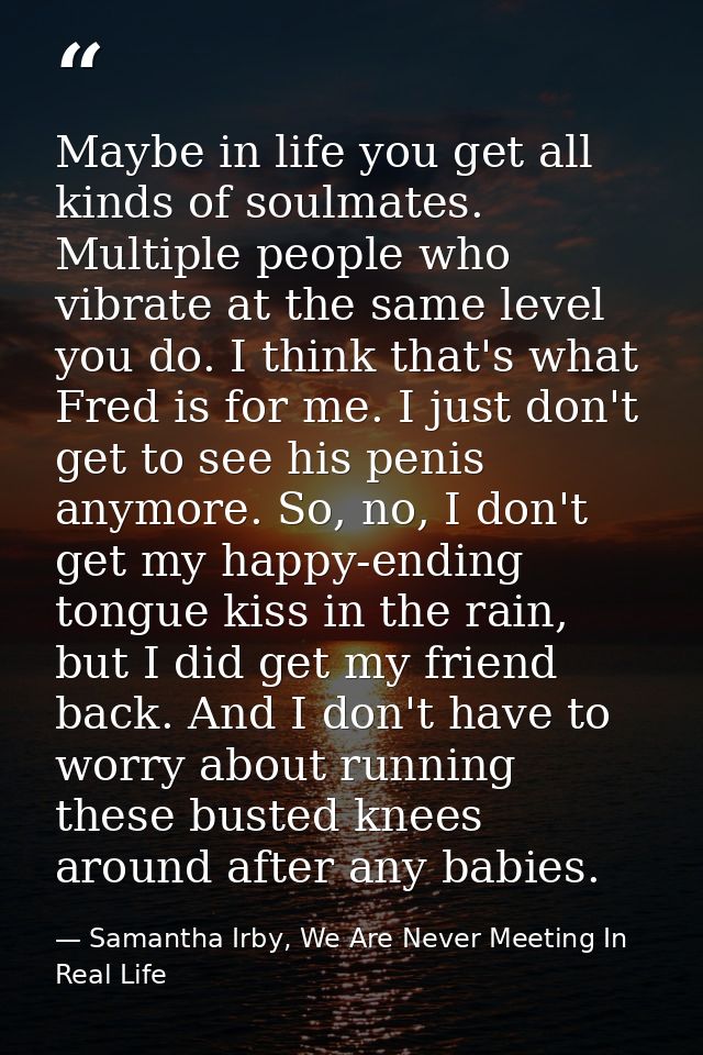 Maybe in life you get all kinds of soulmates. Multiple people who vibrate at the same level you do. I think that's what  — Samantha Irby, We Are Never Meeting In Real Life