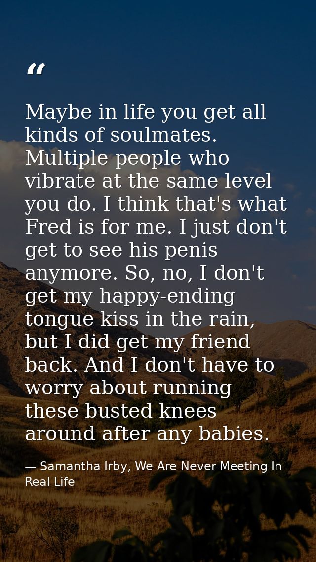 Maybe in life you get all kinds of soulmates. Multiple people who vibrate at the same level you do. I think that's what  — Samantha Irby, We Are Never Meeting In Real Life