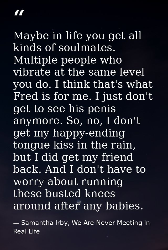 Maybe in life you get all kinds of soulmates. Multiple people who vibrate at the same level you do. I think that's what  — Samantha Irby, We Are Never Meeting In Real Life