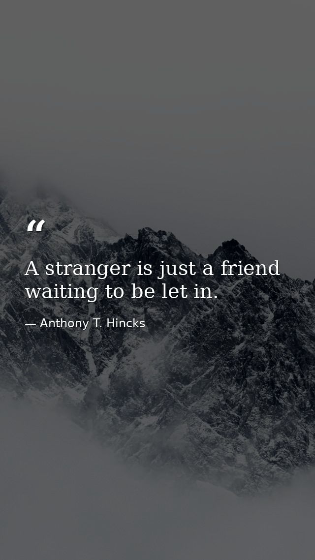 A stranger is just a friend waiting to be let in. — Anthony T. Hincks