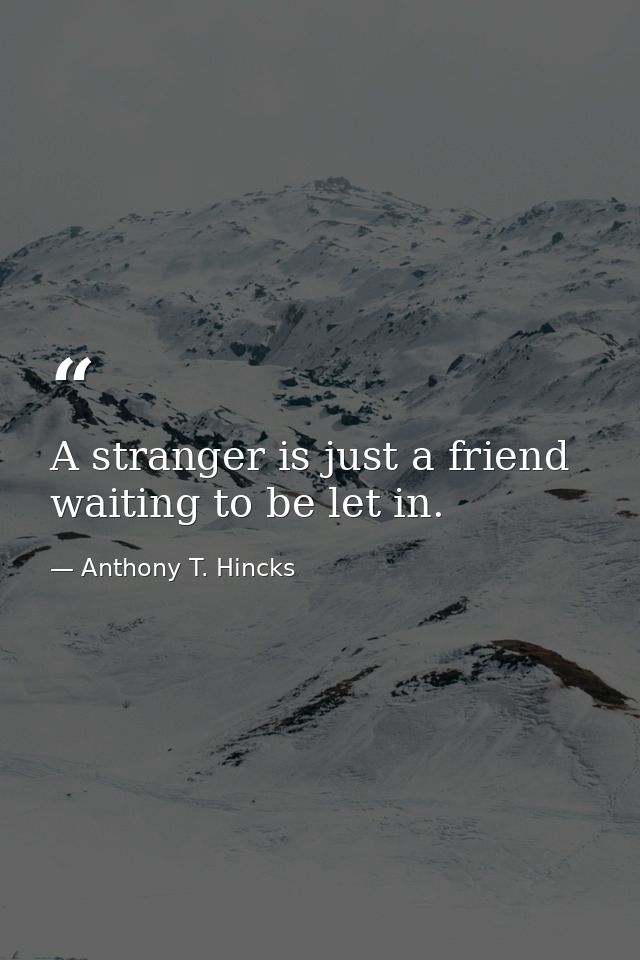A stranger is just a friend waiting to be let in. — Anthony T. Hincks