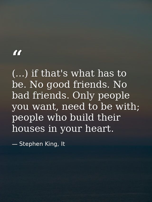 (...) if that's what has to be. No good friends. No bad friends. Only people you want, need to be with; people who build — Stephen King, It