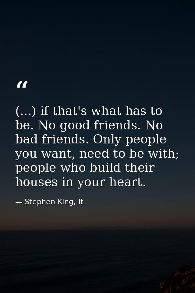 (...) if that's what has to be. No good friends. No bad friends. Only people you want, need to be with; people who build — Stephen King, It