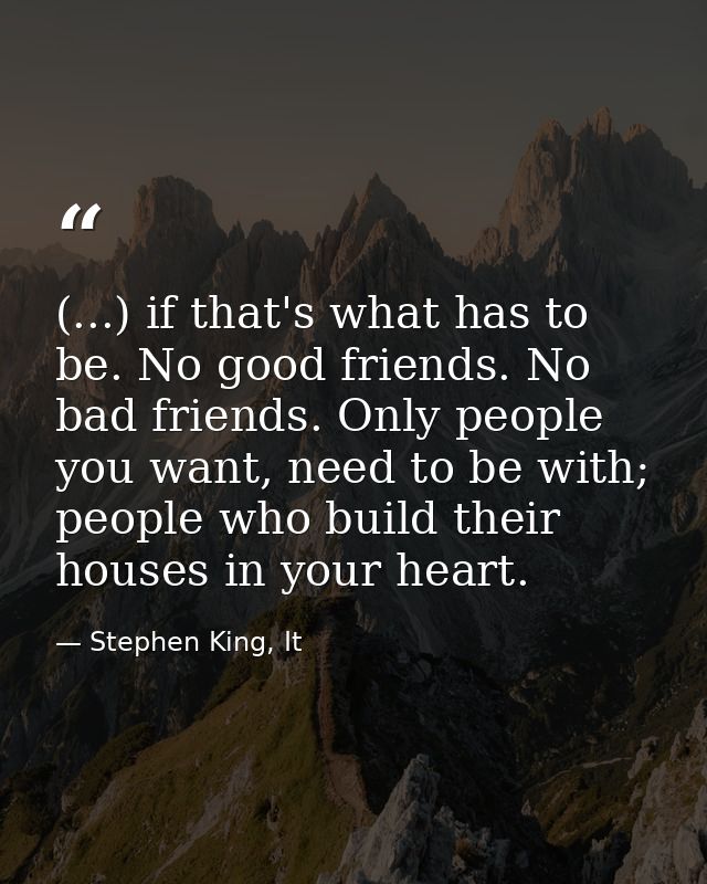 (...) if that's what has to be. No good friends. No bad friends. Only people you want, need to be with; people who build — Stephen King, It
