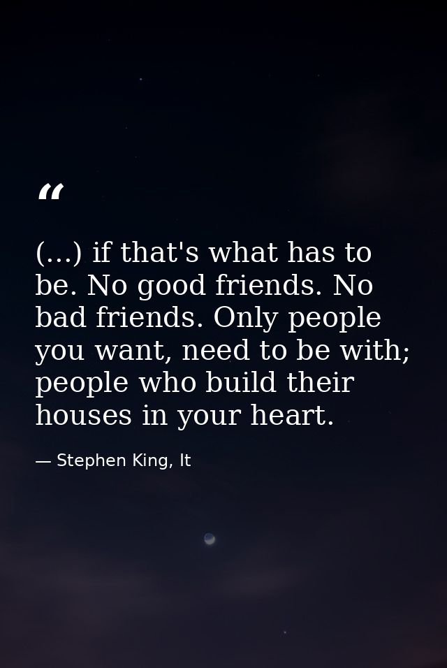 (...) if that's what has to be. No good friends. No bad friends. Only people you want, need to be with; people who build — Stephen King, It