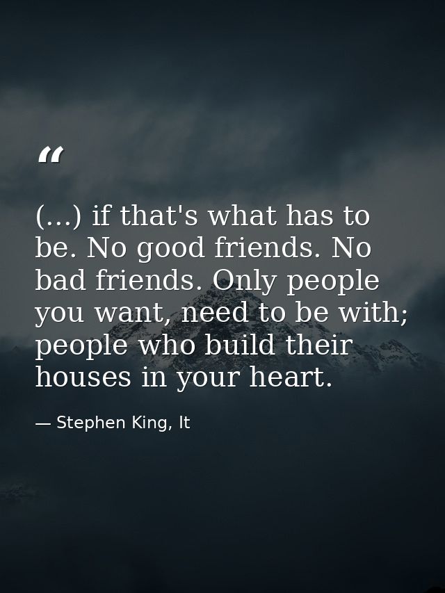 (...) if that's what has to be. No good friends. No bad friends. Only people you want, need to be with; people who build — Stephen King, It