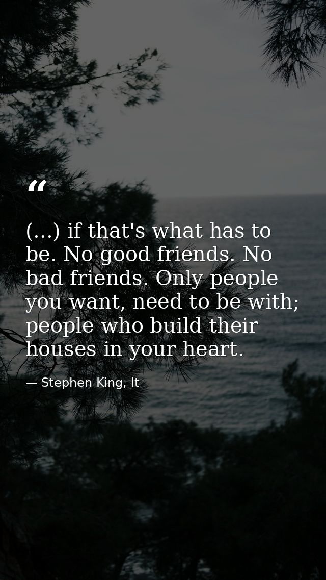 (...) if that's what has to be. No good friends. No bad friends. Only people you want, need to be with; people who build — Stephen King, It
