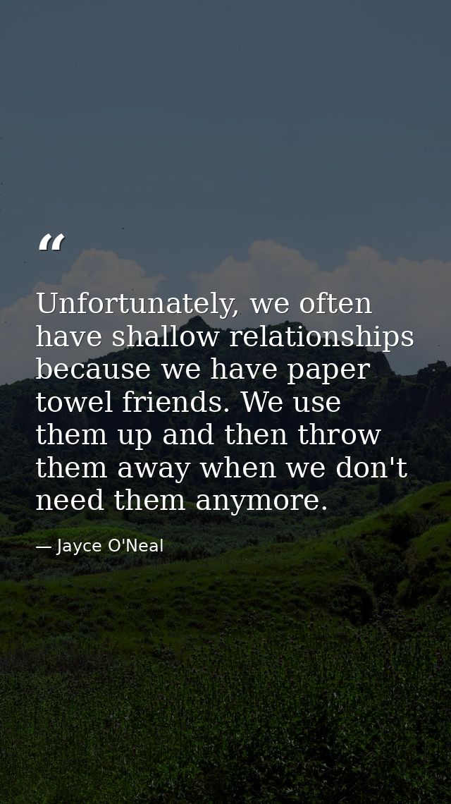 Unfortunately, we often have shallow relationships because we have paper towel friends. We use them up and then throw th — Jayce O'Neal