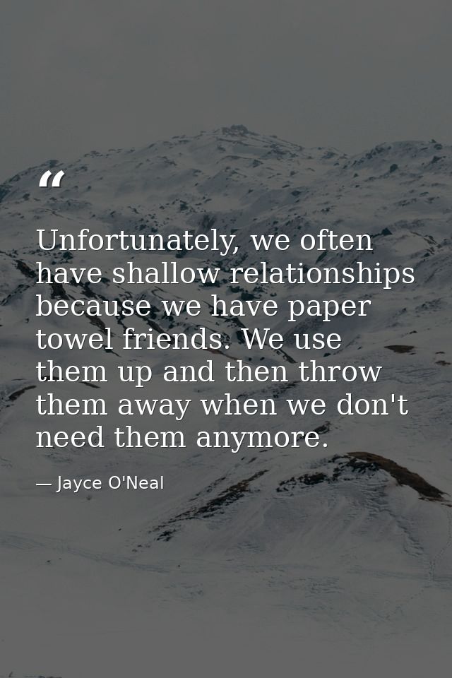Unfortunately, we often have shallow relationships because we have paper towel friends. We use them up and then throw th — Jayce O'Neal