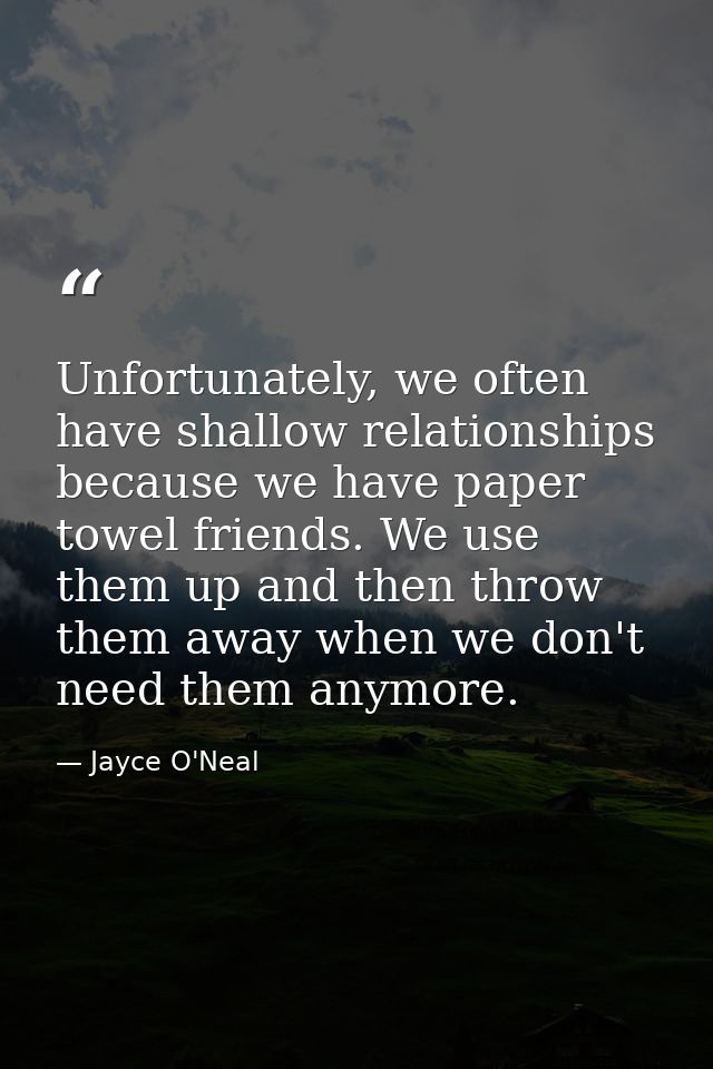 Unfortunately, we often have shallow relationships because we have paper towel friends. We use them up and then throw th — Jayce O'Neal
