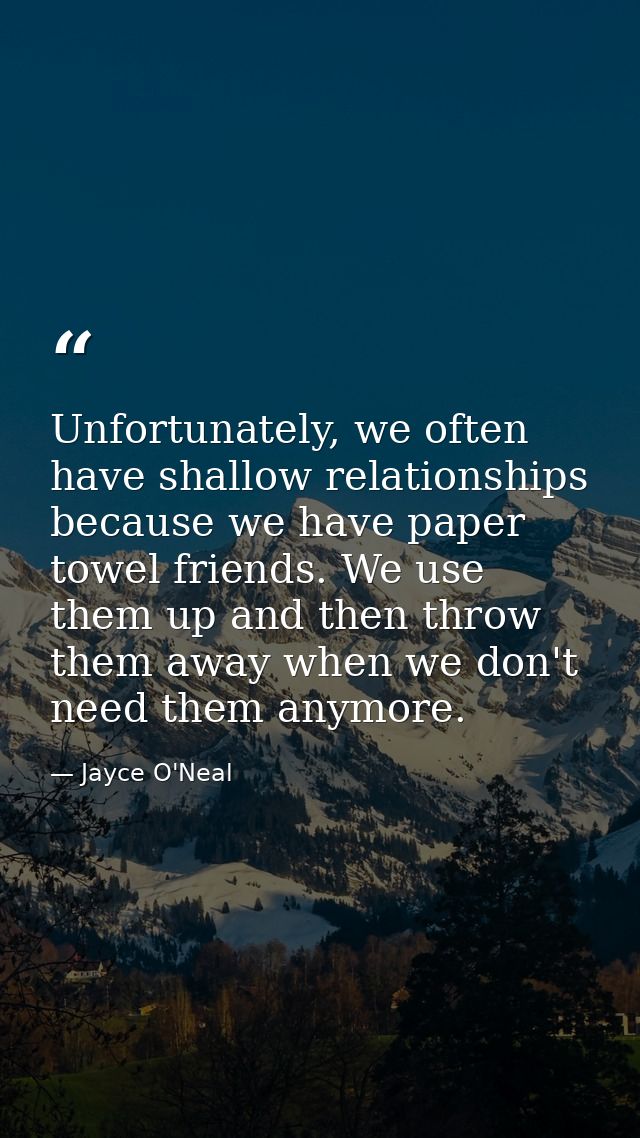 Unfortunately, we often have shallow relationships because we have paper towel friends. We use them up and then throw th — Jayce O'Neal