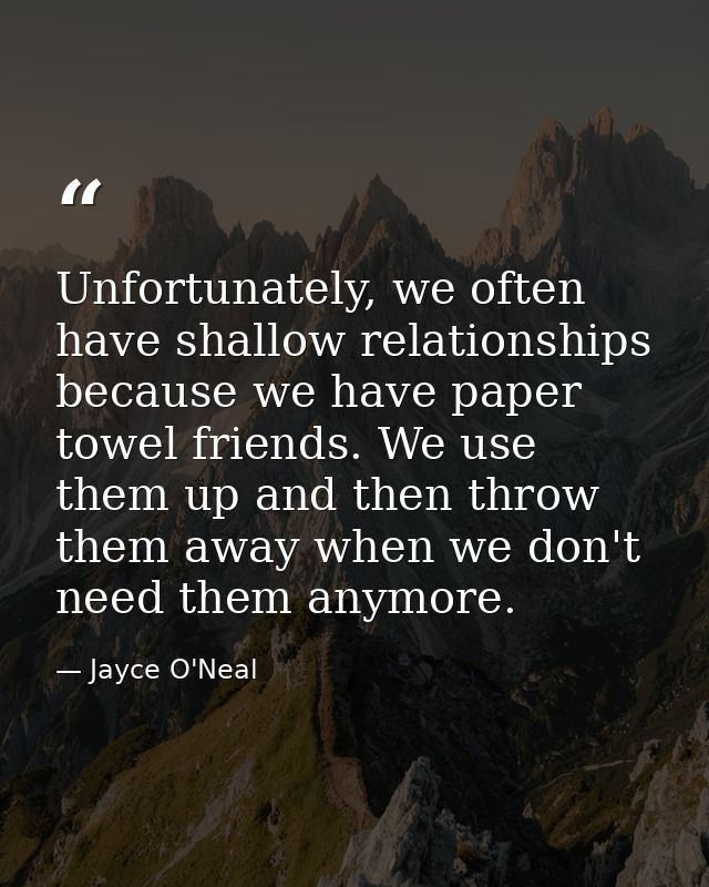 Unfortunately, we often have shallow relationships because we have paper towel friends. We use them up and then throw th — Jayce O'Neal