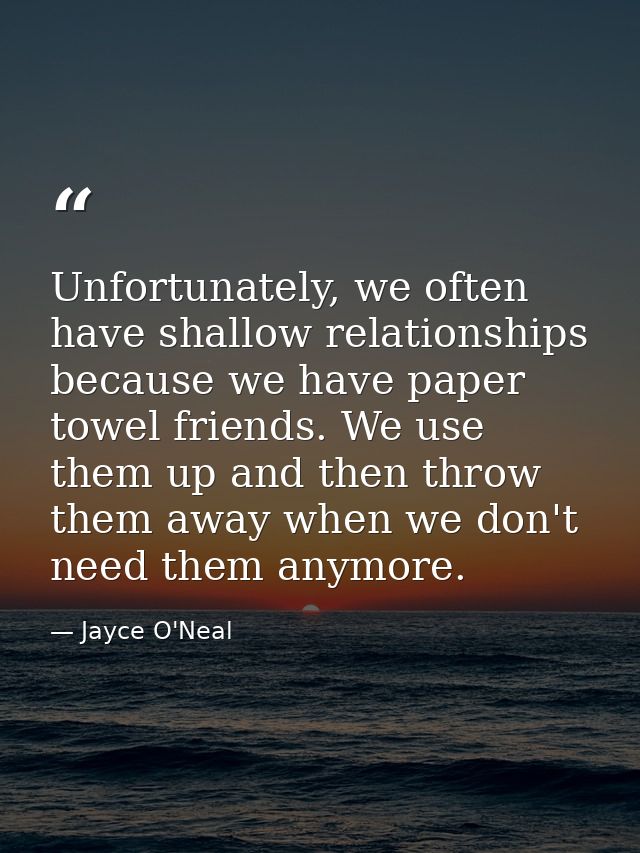 Unfortunately, we often have shallow relationships because we have paper towel friends. We use them up and then throw th — Jayce O'Neal