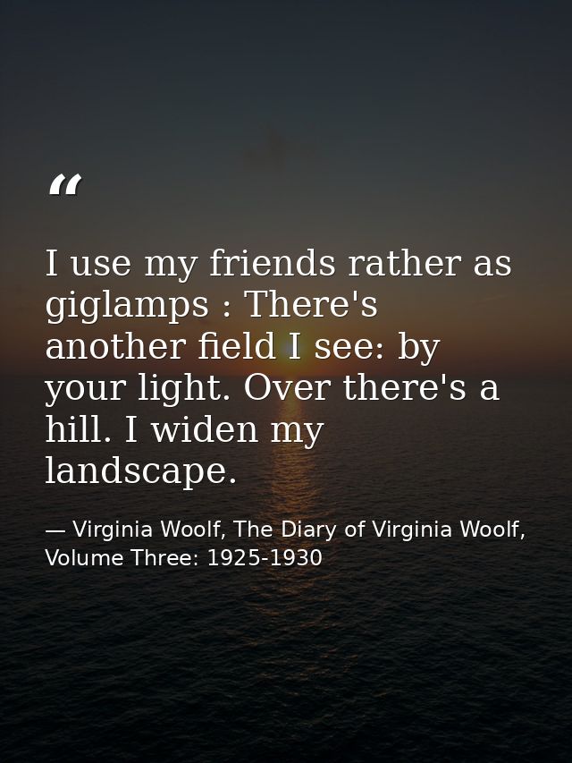 I use my friends rather as giglamps : There's another field I see: by your light. Over there's a hill. I widen my landsc — Virginia Woolf, The Diary of Virginia Woolf, Volume Three: 1925-1930