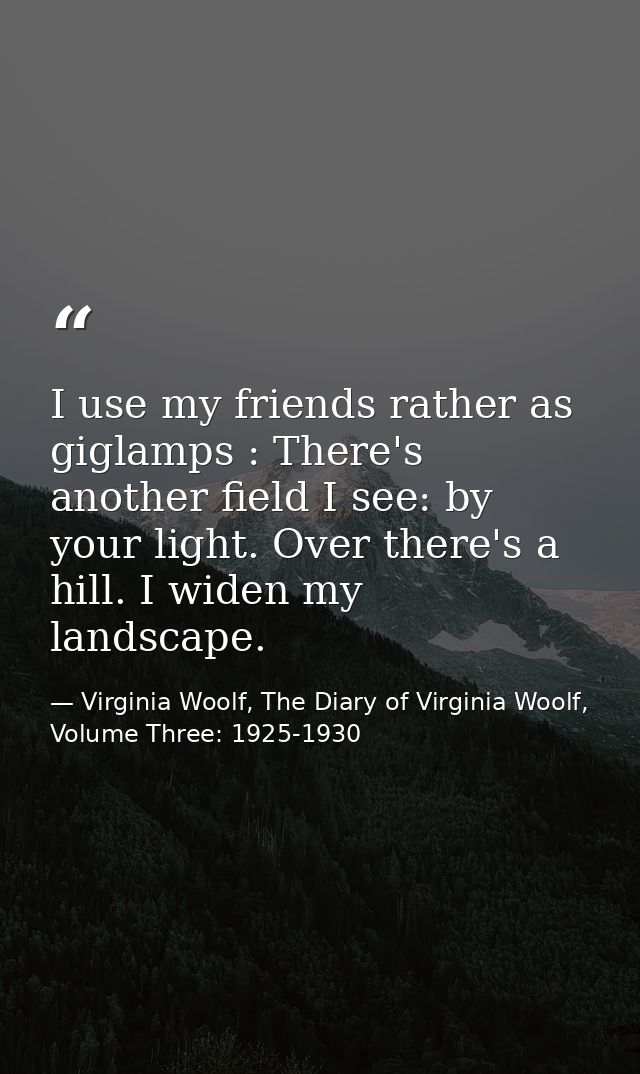 I use my friends rather as giglamps : There's another field I see: by your light. Over there's a hill. I widen my landsc — Virginia Woolf, The Diary of Virginia Woolf, Volume Three: 1925-1930
