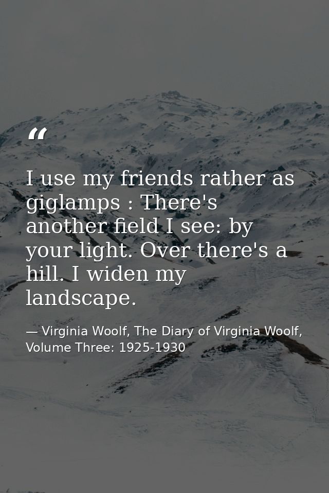 I use my friends rather as giglamps : There's another field I see: by your light. Over there's a hill. I widen my landsc — Virginia Woolf, The Diary of Virginia Woolf, Volume Three: 1925-1930