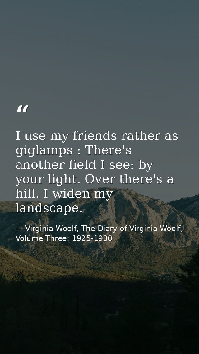 I use my friends rather as giglamps : There's another field I see: by your light. Over there's a hill. I widen my landsc — Virginia Woolf, The Diary of Virginia Woolf, Volume Three: 1925-1930