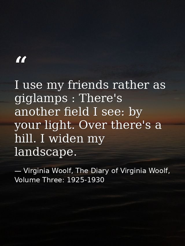 I use my friends rather as giglamps : There's another field I see: by your light. Over there's a hill. I widen my landsc — Virginia Woolf, The Diary of Virginia Woolf, Volume Three: 1925-1930